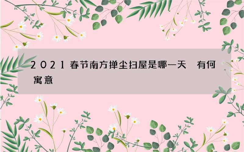 2021春节南方掸尘扫屋是哪一天 有何寓意